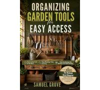 Organizing Garden Tools for Easy Access: Practical Storage That Keeps Every Tool Accessible, Reduces Clutter, and Protects What You Own (Samuel's Garden Guides)