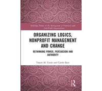 Organizing Logics, Nonprofit Management and Change: Rethinking Power, Persuasion and Authority (Routledge Studies in the Management of Voluntary and Non-Profit Organizations)
