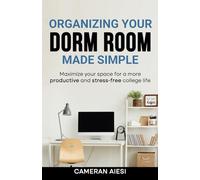 Organizing Your Dorm Room Made Simple: Maximize your space for a more productive and stress-free college life