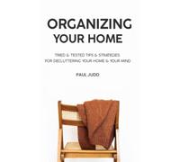 Organizing Your Home: Tried & Tested Tips & Strategies For Decluttering Your Home & Your Mind