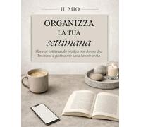ORGANIZZA LA TUA SETTIMANA: Planner settimanale pratico per donne che lavorano e gestiscono casa, lavoro e vita