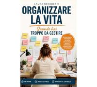 Organizzare la Vita Quando Hai Troppo da Gestire: Metodo pratico per ridurre lo stress, fare chiarezza mentale e riprendere il controllo delle tue giornate