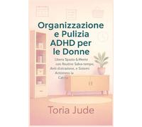 Organizzazione e Pulizia ADHD per le Donne: Libera Spazio & Mente con routine Salva-tempo, Trucchi Casalinghi Anti-distrazione e Sistemi Antistress la Calma