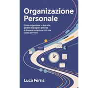 ORGANIZZAZIONE PERSONALE: Come organizzare la tua vita, gestire impegni e priorità e liberare tempo per ciò che conta davvero (“Crescita Personale Essenziale”)