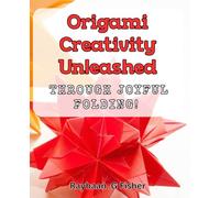 Origami: Creativity Unleashed through Joyful Folding!: Discover the Art of Origami: Unleash Your Creativity with Joyful Folding!