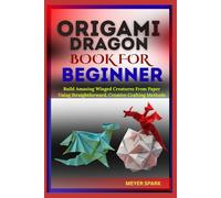 ORIGAMI DRAGON BOOK FOR BEGINNER: Build Amazing Winged Creatures From Paper Using Straightforward, Creative Crafting Methods