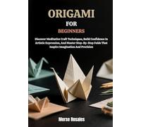 ORIGAMI FOR BEGINNERS: Discover Meditative Craft Techniques, Build Confidence In Artistic Expression, And Master Step-By-Step Folds That Inspire Imagination And Precision