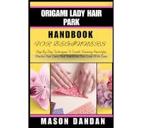 ORIGAMI LADY HAIR PARK HANDBOOK FOR BEGINNER: Step-By-Step Techniques To Create Stunning Hairstyles, Master Hair Care, And Transform Your Look With Ease