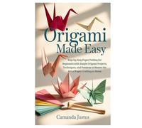Origami Made Easy: Step-by-Step Paper Folding for Beginners with Simple Origami Projects, Techniques, and Patterns to Master the Art of Paper Crafting at Home