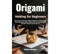 Origami Making For Beginners: Step-By-Step Creative Paper Folding Techniques To Transform Simple Sheets Into Elegant Designs, Enhance Focus, And Unleash Artistic Expression Through Hands-On Paper Art
