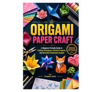 ORIGAMI PAPER CRAFT: A Beginner-Friendly Guide to Folding Techniques, Creative Projects, and Beautiful Handmade Designs