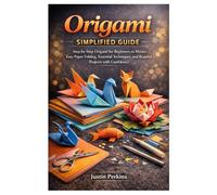 Origami Simplified Guide: Step-by-Step Origami for Beginners to Master Easy Paper Folding, Essential Techniques, and Beautiful Projects with Confidence