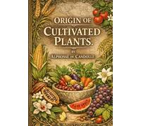 ORIGIN OF CULTIVATED PLANTS: The Definitive Archival Edition of the Foundational Work in Botanical History and Agricultural Evolution