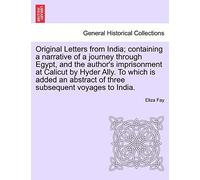 Original Letters from India; Containing a Narrative of a Journey Through Egypt, and the Author's Imprisonment at Calicut by Hyder Ally. to Which Is ... of Three Subsequent Voyages to India.