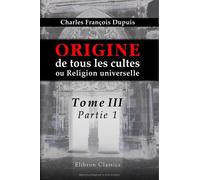 Origine de tous les cultes, ou Religion universelle: Tome 3, partie 1