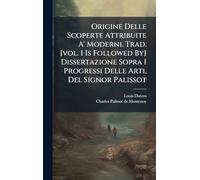 Origine Delle Scoperte Attribuite A' Moderni. Trad. [vol. 1 Is Followed By] Dissertazione Sopra I Progressi Delle Arti, Del Signor Palissot