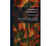 Origins of Democracy: Or, Rise of the Common Man; Being a Treatise on Social Evolution From Babylon to the Bastile, Culminating in the Sovereignty of the People