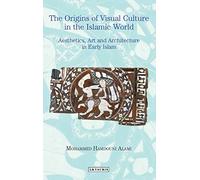 Origins of Visual Culture in the Islamic World, The: Aesthetics, Art and Architecture in Early Islam