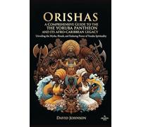 Orishas: A Comprehensive Guide to the Yoruba Pantheon and its Afro-Caribbean Legacy: Unveiling the Myths, Rituals, and Enduring Power of Yoruba ... World: Ancient Pantheons and Divine Myths)