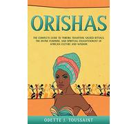 Orishas: The Complete Guide to Yoruba Tradition, Sacred Rituals, the Divine Feminine, and Spiritual Enlightenment of African Culture and Wisdom