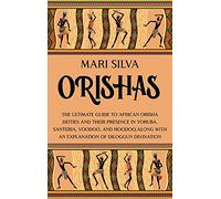 Orishas: The Ultimate Guide to African Orisha Deities and Their Presence in Yoruba, Santeria, Voodoo, and Hoodoo, Along with an Explanation of Diloggun Divination