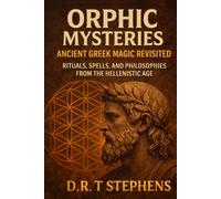 Orphic Mysteries: Ancient Greek Magic Revisited: Rituals, Spells, and Philosophies from the Hellenistic Age