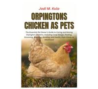 Orpingtons Chicken as Pets: The Essential Pet Owner’s Guide to Caring and Raising Orpington Chickens, Including Coop Design, Feeding, Grooming, Breeding, Bonding, and Health, from Chicks to Adulthood