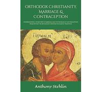 Orthodox Christianity, Marriage & Contraception: Understanding the Mystery of Marriage and the Problem of Contraception from within the Orthodox Christian Dogmatic Tradition