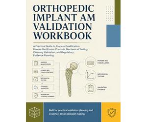 Orthopedic Implant AM Validation Workbook: A Practical Guide to Process Qualification, Powder Bed Fusion Controls, Mechanical Testing, Cleaning Validation, and Regulatory Evidence Planning