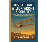 ORVILLE AND WILBUR WRIGHT BIOGRAPHY: Against Gravity- The Untold Journey of the Wright Brothers Who Turned Dreams into Flight