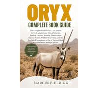 ORYX COMPLETE BOOK GUIDE: The Complete Guide to Oryx Care, Desert Survival Adaptations, Habitat Behavior, Feeding Patterns, Breeding, Conservation ... of One of Nature’s Most Resilient Dese