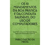 OS 10 MANDAMENTOS DA BOA PRÁTICA E DA CONDUTA SAUDÁVEL DO USO DE COMPUTADORES: Guia Prático para uma Vida Digital Segura, Organizada, Consciente e Produtiva (Tecnologia para Todos)