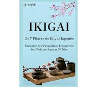 Os 7 Pilares do Ikigai Japonês: Encontre Seu Propósito e Transforme Sua Vida em Apenas 30 Dias