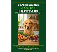 Os Alimentos Que o Seu Cão Não Deve Comer E O Que Deve Substituir Para Uma Alimentação Segura: Um guia completo para tutores que querem proteger a saúde do seu cão através da alimentação