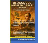 Os Anos que Mudaram o Brasil (1940-1960): Guerra, Democracia, Desenvolvimento e a Construção da Capital do Futuro: Do Fim do Estado Novo à ... do Brasil Contemporâneo (1940-2000))