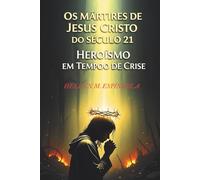 Os Mártires de Jesus Cristo do Século 21: Heroísmo em Tempos de Crise: Descubra a força e a fé inabalável daqueles que enfrentam a perseguição por amor a Cristo