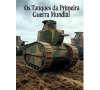 Os Tanques da Primeira Guerra Mundial: A História e o Legado da Guerra de Tanques durante a Grande Guerra