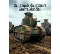 Os Tanques da Primeira Guerra Mundial: A História e o Legado da Guerra de Tanques durante a Grande Guerra