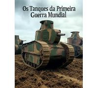 Os Tanques da Primeira Guerra Mundial: A História e o Legado da Guerra de Tanques durante a Grande Guerra