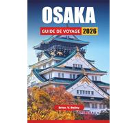 OSAKA GUIDE DE VOYAGE 2026: Les meilleures choses à faire, les restaurants de rue, les sites culturels, les quartiers commerçants et les conseils de voyage pour explorer la région japonaise du Kansai