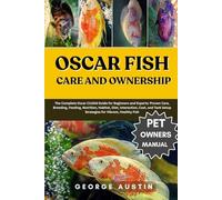 OSCAR FISH CARE AND OWNERSHIP: The Complete Oscar Cichlid Guide for Beginners and Experts: Proven Care, Breeding, Feeding, Nutrition, Habitat, Diet, ... Setup Strategies for Vibrant, Healthy Fish