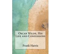 Oscar Wilde, His Life and Confessions by Frank Harris: Oscar Wilde, His Life and Confessions by Frank Harris