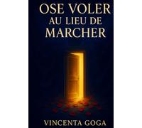 Ose Voler Au Lieu De Marcher: Le Courage de Vivre Magnifiquement, Sans S’excuser