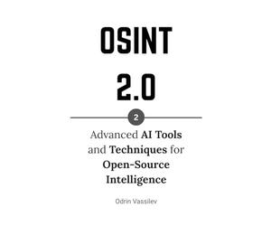OSINT 2.0: Advanced AI Tools and Techniques for Open-Source Intelligence (OSINT 2.0 - Artificial Intelligence for Open-Source Intelligence and Cyber Investigations)