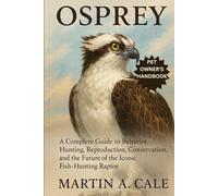 OSPREY: A Complete Guide to Behavior, Hunting, Reproduction, Conservation, and the Future of the Iconic Fish-Hunting Raptor.