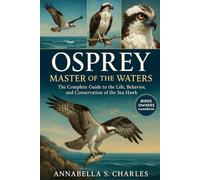 OSPREY: MASTER OF THE WATERS: The Complete Guide to the Life, Behavior, and Conservation of the Sea Hawk
