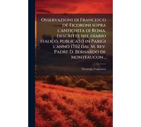 Osservazioni di Francesco dÃ(c) Ficoroni sopra l'antichita di Roma, descritte nel diario italico, publicato in Parigi l'anno 1702 dal M. rev. Padre D. Bernardo de Montfaucon ..