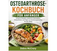OSTEOARTHROSE-KOCHBUCH FÜR ANFÄNGER: Einfache Rezepte, praktische Speisepläne, Einkaufslisten und Tipps zur Küchenorganisation für den Alltag