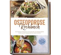 Osteoporose Kochbuch: Die leckersten Rezepte für eine gesunde und alltagstaugliche Ernährung bei Osteoporose für starke Knochen - inkl. Dips, Getränken, 30-Tage-Ernährungsplan u.v.m.