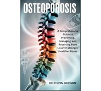 Osteoporosis: A Comprehensive Guide to Preventing, Managing, and Reversing Bone Loss for Stronger, Healthier Bones